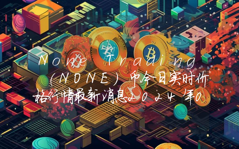 None Trading (NONE)币今日实时价格行情最新消息2024年04月07日