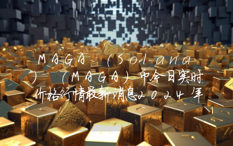 MAGA (Solana) (MAGA)币今日实时价格行情最新消息2024年04月07日