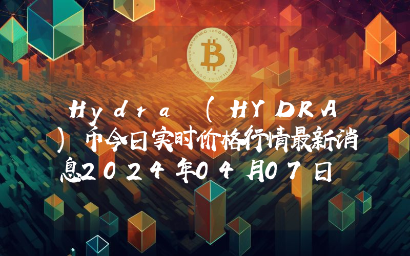 Hydra (HYDRA)币今日实时价格行情最新消息2024年04月07日