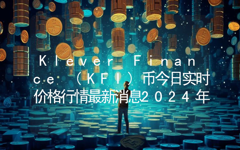 Klever Finance (KFI)币今日实时价格行情最新消息2024年04月07日