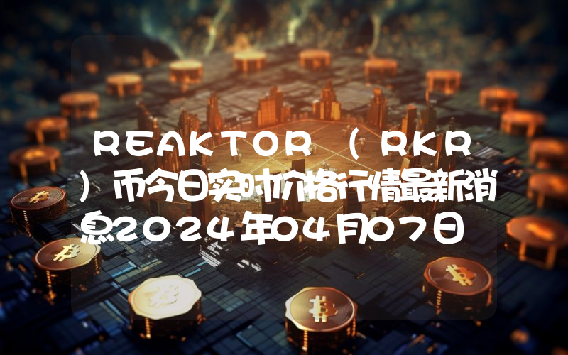 REAKTOR (RKR)币今日实时价格行情最新消息2024年04月07日