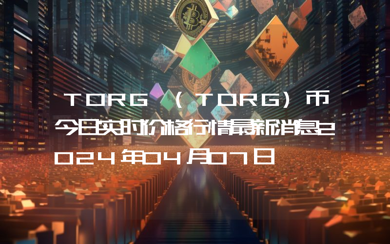 TORG (TORG)币今日实时价格行情最新消息2024年04月07日