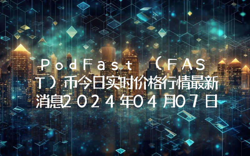 PodFast (FAST)币今日实时价格行情最新消息2024年04月07日