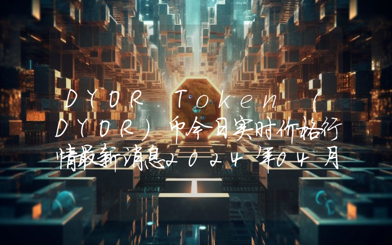 DYOR Token (DYOR)币今日实时价格行情最新消息2024年04月07日