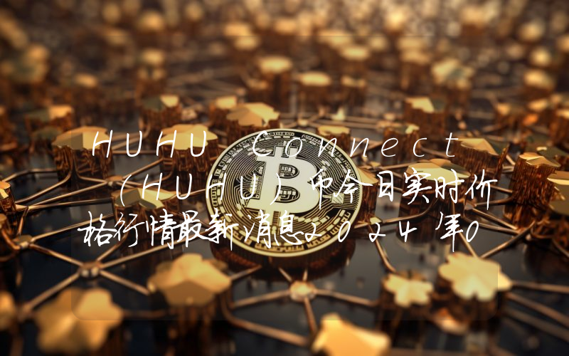HUHU Connect (HUHU)币今日实时价格行情最新消息2024年04月07日