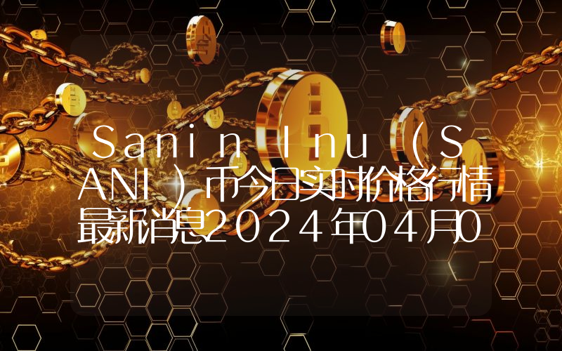 Sanin Inu (SANI)币今日实时价格行情最新消息2024年04月07日