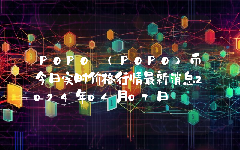 POPO (POPO)币今日实时价格行情最新消息2024年04月07日
