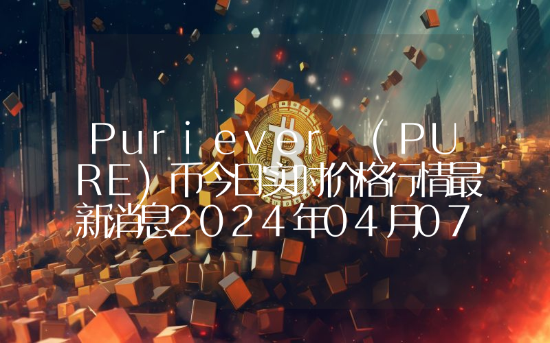 Puriever (PURE)币今日实时价格行情最新消息2024年04月07日