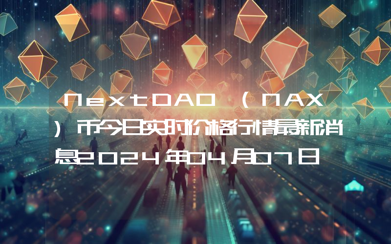 NextDAO (NAX)币今日实时价格行情最新消息2024年04月07日