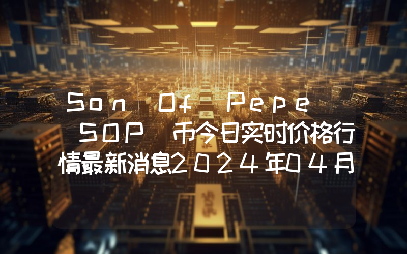 Son Of Pepe (SOP)币今日实时价格行情最新消息2024年04月07日