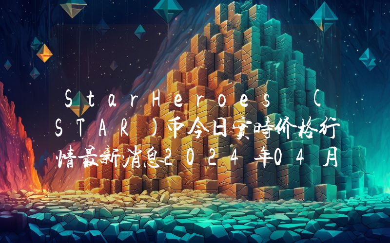 StarHeroes (STAR)币今日实时价格行情最新消息2024年04月07日