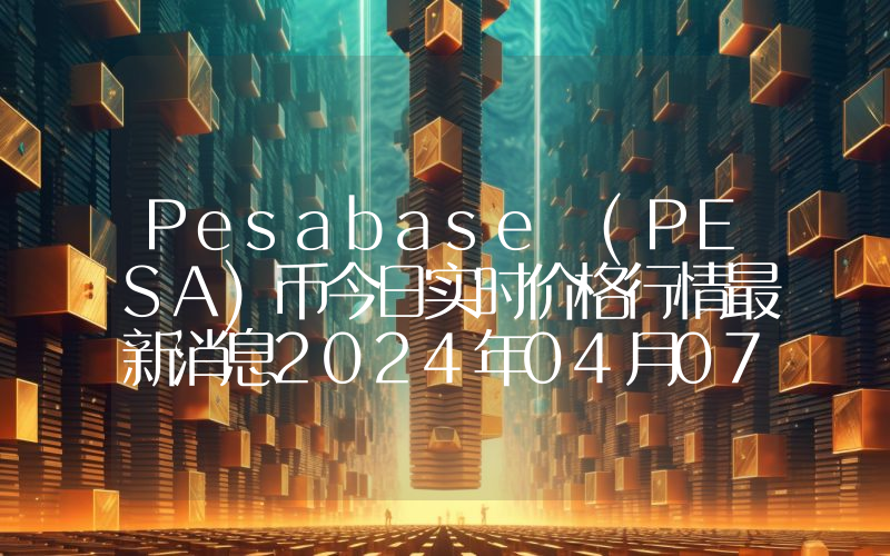 Pesabase (PESA)币今日实时价格行情最新消息2024年04月07日