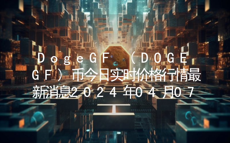 DogeGF (DOGEGF)币今日实时价格行情最新消息2024年04月07日