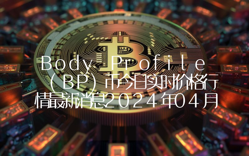 Body Profile (BP)币今日实时价格行情最新消息2024年04月07日