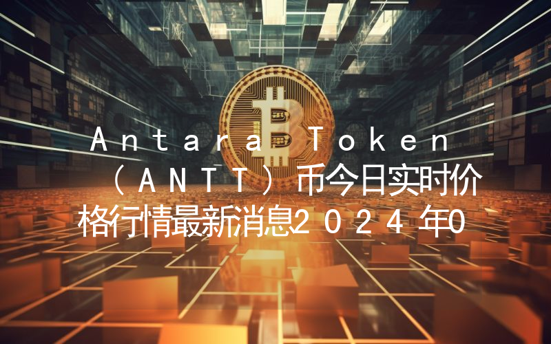 Antara Token (ANTT)币今日实时价格行情最新消息2024年04月07日