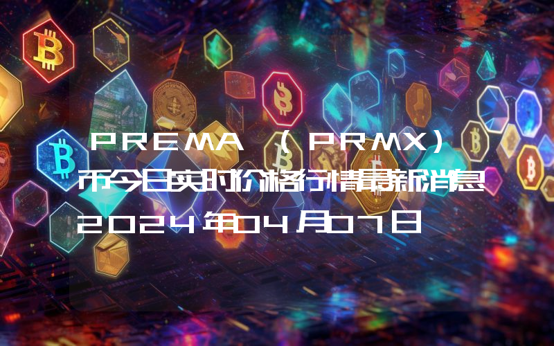 PREMA (PRMX)币今日实时价格行情最新消息2024年04月07日