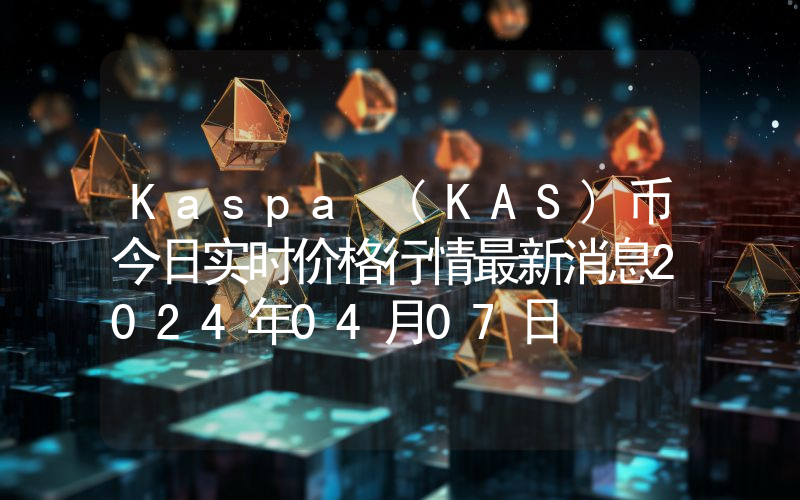 Kaspa (KAS)币今日实时价格行情最新消息2024年04月07日