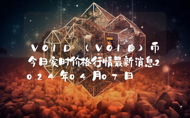 VOID (VOID)币今日实时价格行情最新消息2024年04月07日