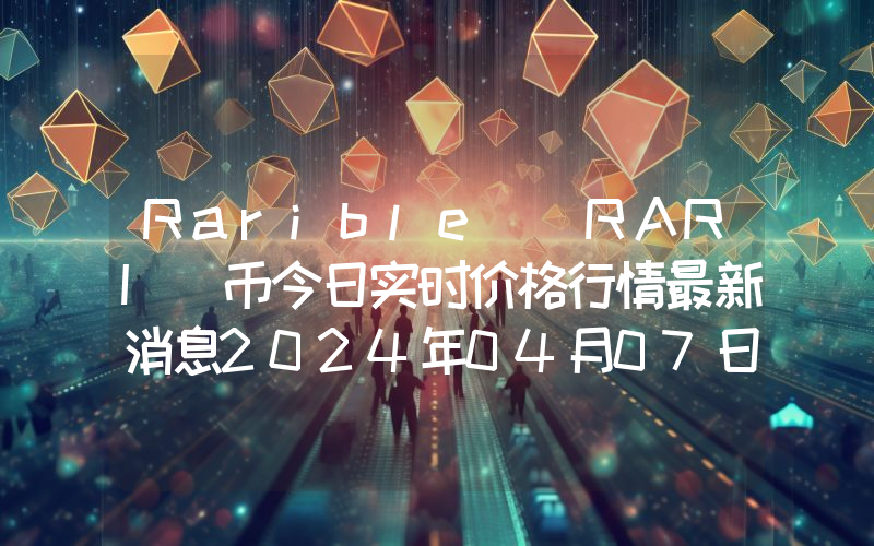 Rarible (RARI)币今日实时价格行情最新消息2024年04月07日