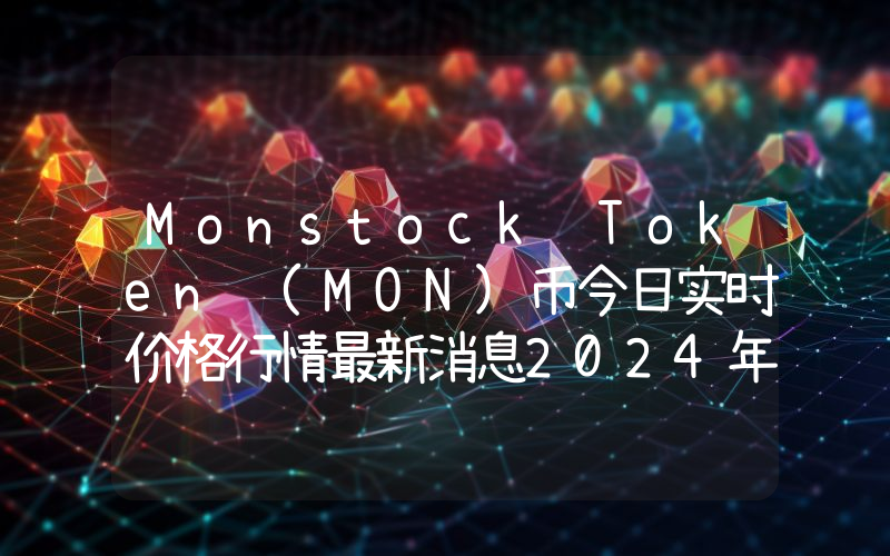 Monstock Token (MON)币今日实时价格行情最新消息2024年04月07日