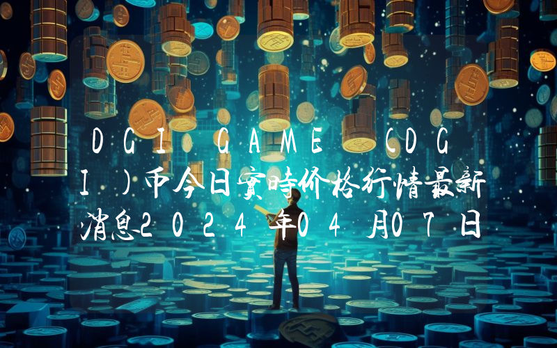 DGI GAME (DGI)币今日实时价格行情最新消息2024年04月07日