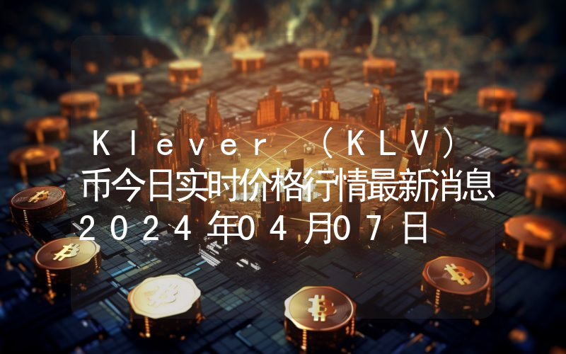 Klever (KLV)币今日实时价格行情最新消息2024年04月07日