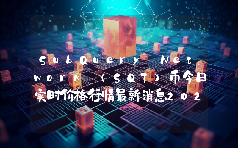 SubQuery Network (SQT)币今日实时价格行情最新消息2024年04月07日