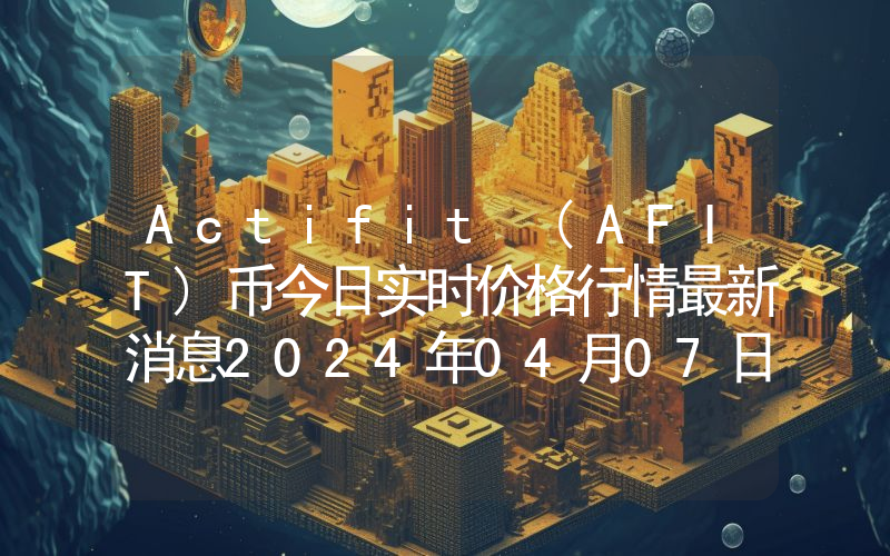 Actifit (AFIT)币今日实时价格行情最新消息2024年04月07日