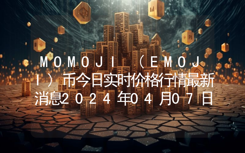MOMOJI (EMOJI)币今日实时价格行情最新消息2024年04月07日