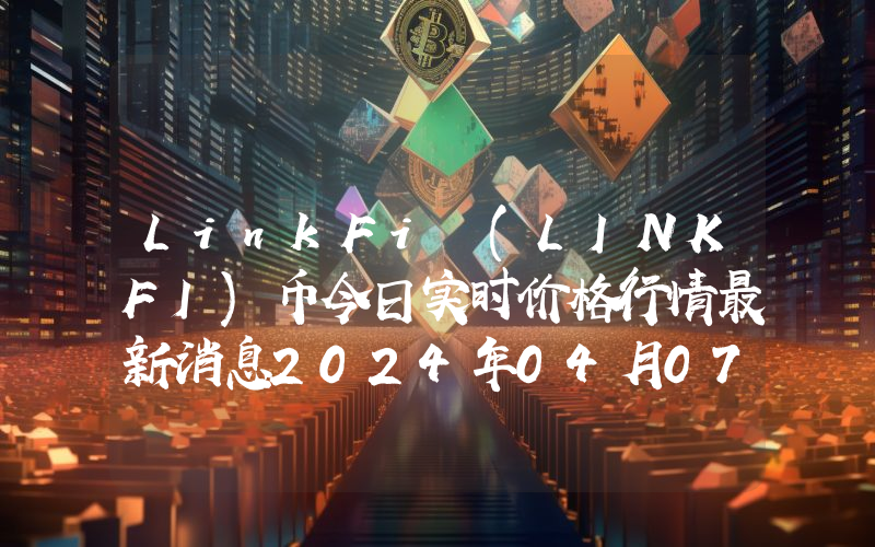 LinkFi (LINKFI)币今日实时价格行情最新消息2024年04月07日
