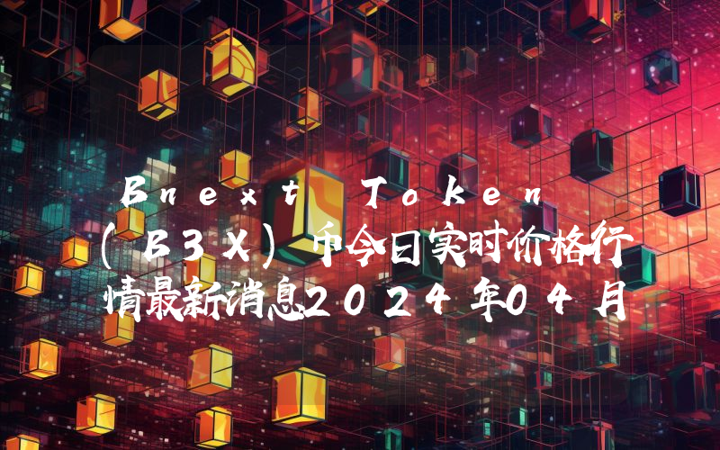 Bnext Token (B3X)币今日实时价格行情最新消息2024年04月07日