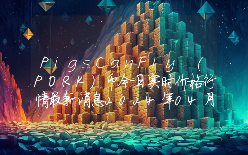 PigsCanFly (PORK)币今日实时价格行情最新消息2024年04月07日