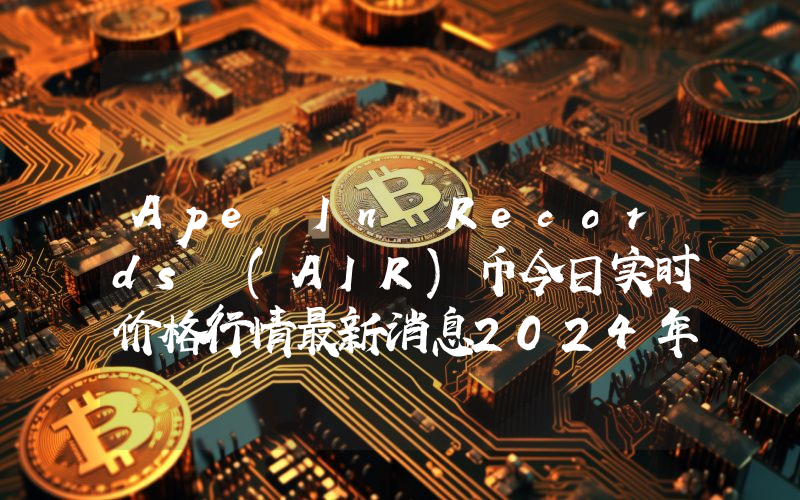 Ape In Records (AIR)币今日实时价格行情最新消息2024年04月07日