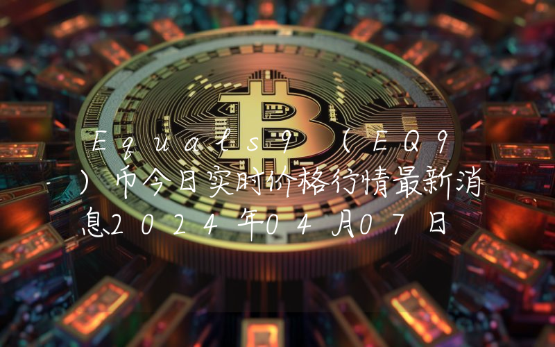 Equals9 (EQ9)币今日实时价格行情最新消息2024年04月07日