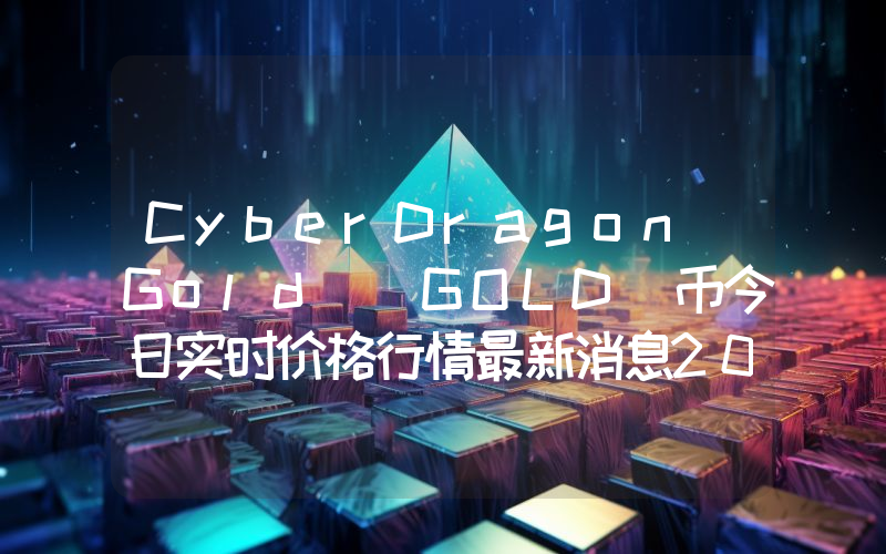 CyberDragon Gold (GOLD)币今日实时价格行情最新消息2024年04月07日