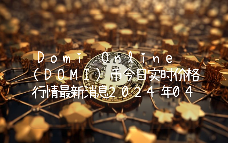 Domi Online (DOMI)币今日实时价格行情最新消息2024年04月07日