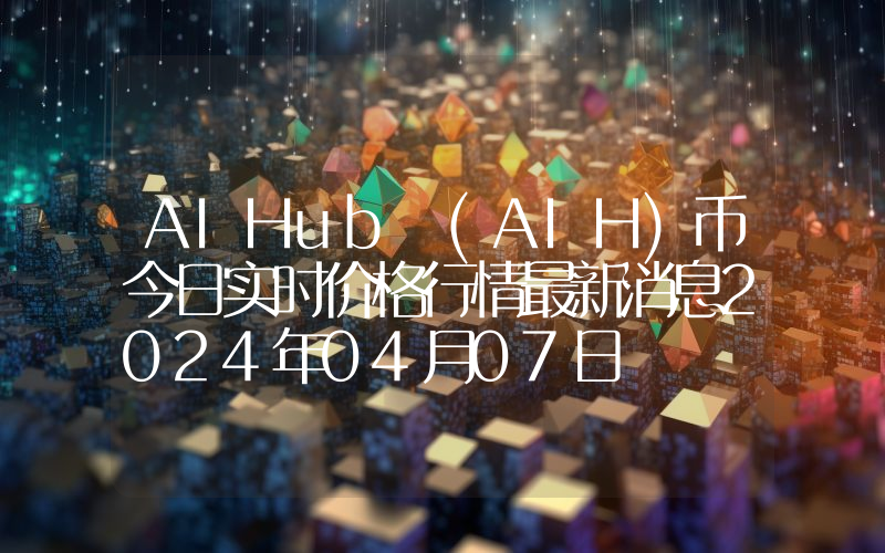 AIHub (AIH)币今日实时价格行情最新消息2024年04月07日