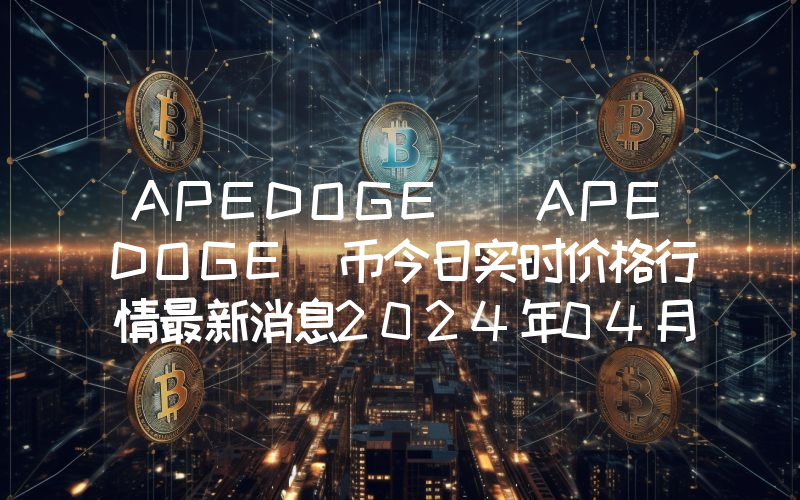 APEDOGE (APEDOGE)币今日实时价格行情最新消息2024年04月07日