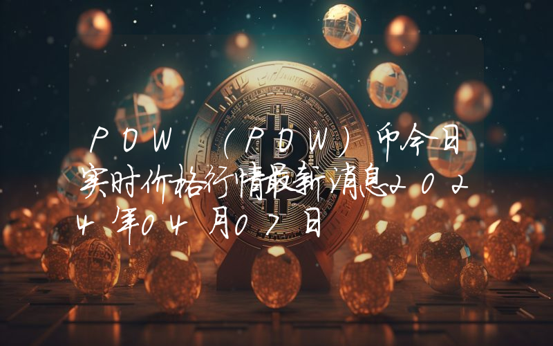 POW (POW)币今日实时价格行情最新消息2024年04月07日