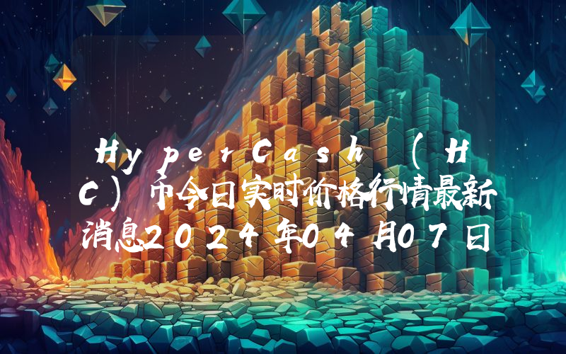 HyperCash (HC)币今日实时价格行情最新消息2024年04月07日