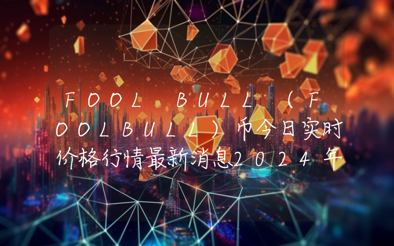 FOOL BULL (FOOLBULL)币今日实时价格行情最新消息2024年04月07日