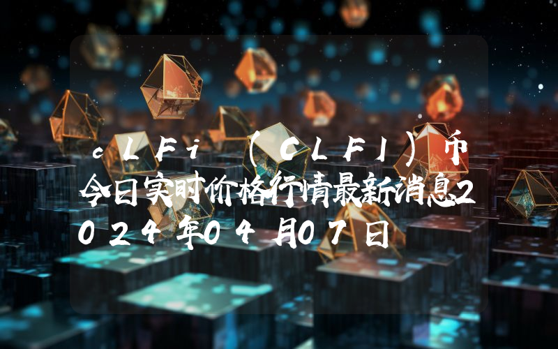 cLFi (CLFI)币今日实时价格行情最新消息2024年04月07日
