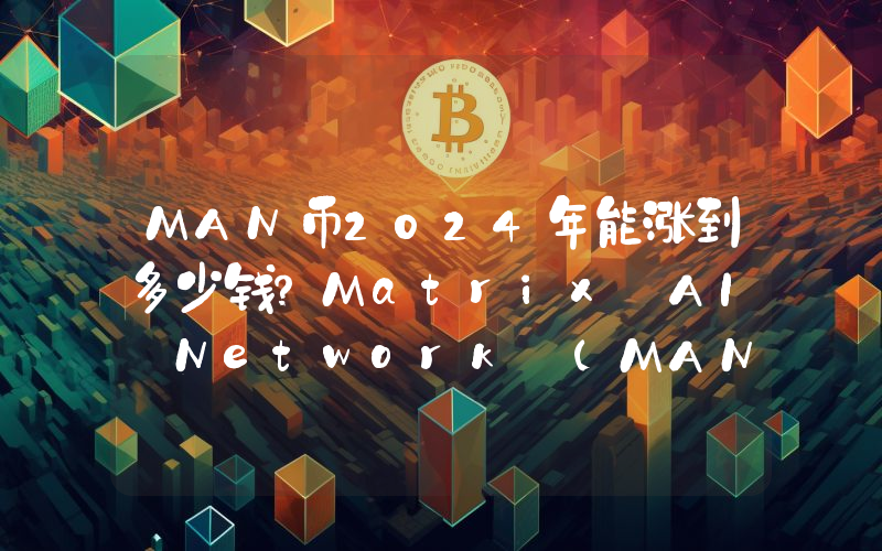 MAN币2024年能涨到多少钱？Matrix AI Network (MAN)未来有投资价值吗？