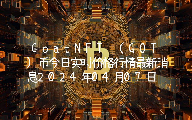 GoatNFT (GOT)币今日实时价格行情最新消息2024年04月07日