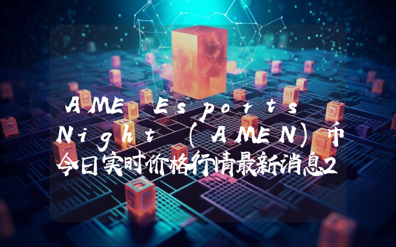 AME Esports Night (AMEN)币今日实时价格行情最新消息2024年04月07日