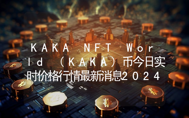 KAKA NFT World (KAKA)币今日实时价格行情最新消息2024年04月07日