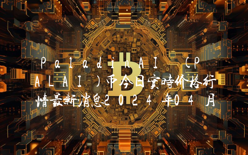 PaladinAI (PALAI)币今日实时价格行情最新消息2024年04月07日