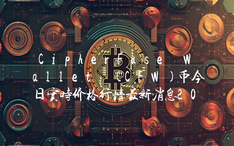 CipherFuse Wallet (CFW)币今日实时价格行情最新消息2024年04月07日