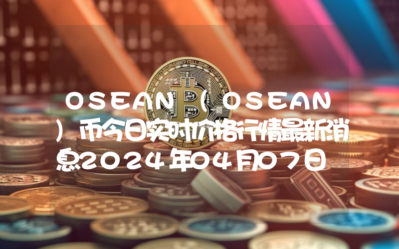 OSEAN (OSEAN)币今日实时价格行情最新消息2024年04月07日