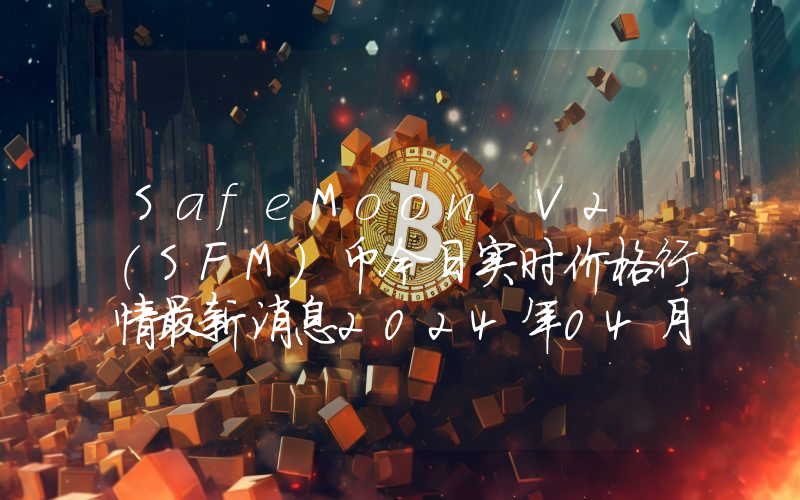 SafeMoon V2 (SFM)币今日实时价格行情最新消息2024年04月07日